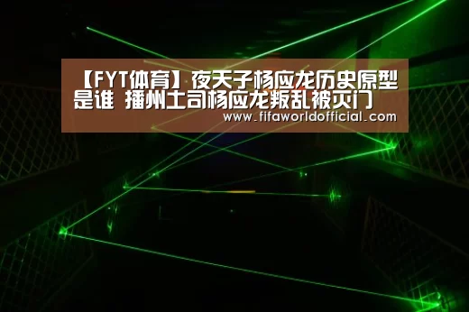 【FYT体育】夜天子杨应龙历史原型是谁 播州土司杨应龙叛乱被灭门(图1) 2026世界杯专题